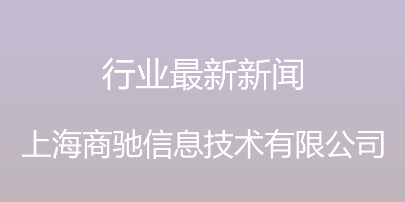 行业最新新闻 - 上海商驰信息技术有限公司