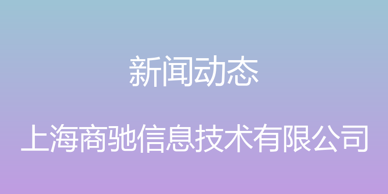 新闻动态 - 上海商驰信息技术有限公司